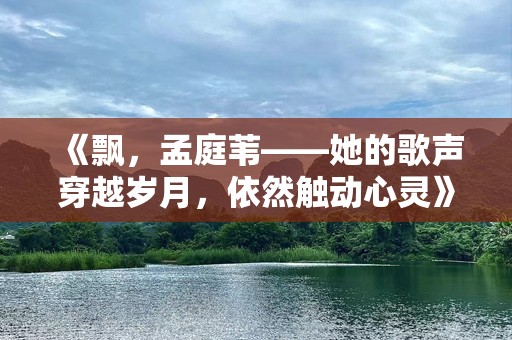 《飘，孟庭苇——她的歌声穿越岁月，依然触动心灵》