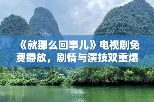 《就那么回事儿》电视剧免费播放，剧情与演技双重爆发，让你一刷成瘾！