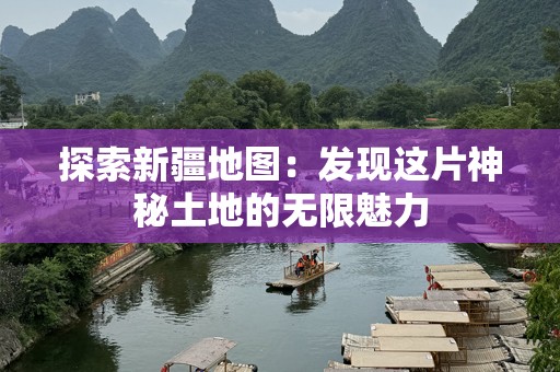 探索新疆地图：发现这片神秘土地的无限魅力