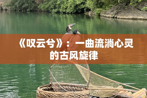 《叹云兮》：一曲流淌心灵的古风旋律