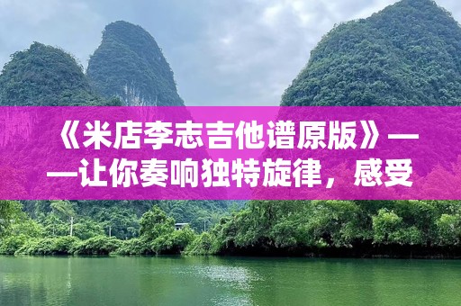 《米店李志吉他谱原版》——让你奏响独特旋律，感受音乐魅力！