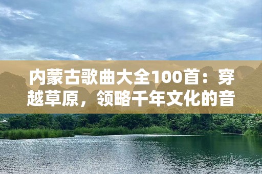 内蒙古歌曲大全100首：穿越草原，领略千年文化的音乐魅力