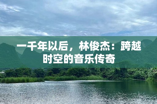 一千年以后，林俊杰：跨越时空的音乐传奇