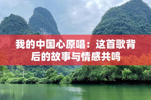 我的中国心原唱：这首歌背后的故事与情感共鸣