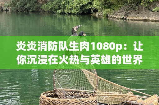炎炎消防队生肉1080p：让你沉浸在火热与英雄的世界