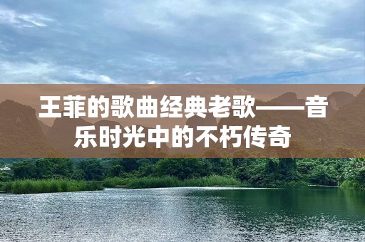 王菲的歌曲经典老歌——音乐时光中的不朽传奇