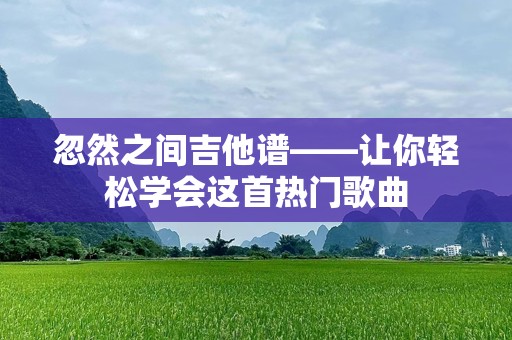 忽然之间吉他谱——让你轻松学会这首热门歌曲