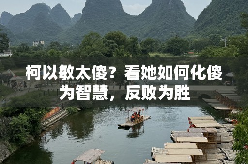 柯以敏太傻？看她如何化傻为智慧，反败为胜
