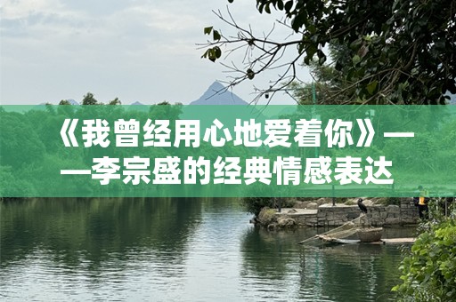 《我曾经用心地爱着你》——李宗盛的经典情感表达