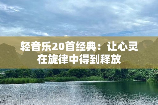轻音乐20首经典：让心灵在旋律中得到释放