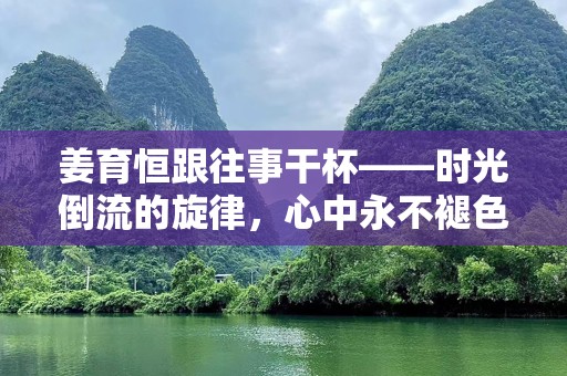 姜育恒跟往事干杯——时光倒流的旋律，心中永不褪色的经典