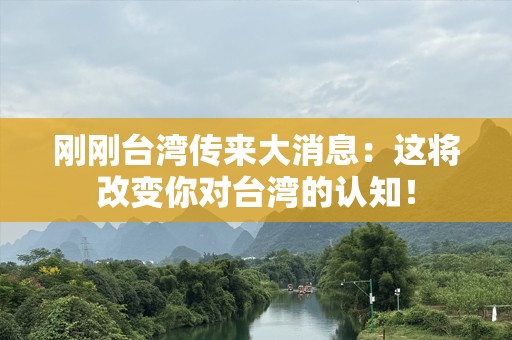 刚刚台湾传来大消息：这将改变你对台湾的认知！
