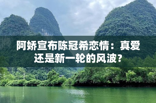 阿娇宣布陈冠希恋情：真爱还是新一轮的风波？