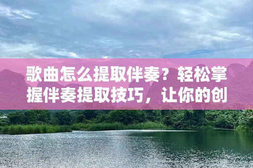 歌曲怎么提取伴奏？轻松掌握伴奏提取技巧，让你的创作更有魅力！