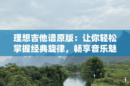 理想吉他谱原版：让你轻松掌握经典旋律，畅享音乐魅力