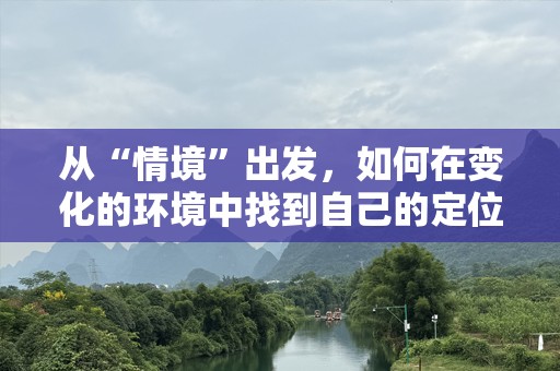 从“情境”出发，如何在变化的环境中找到自己的定位