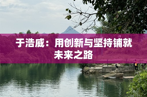 于浩威：用创新与坚持铺就未来之路