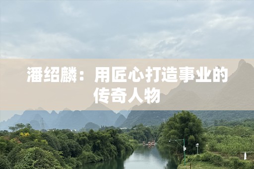 潘绍麟：用匠心打造事业的传奇人物