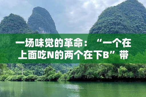 一场味觉的革命：“一个在上面吃N的两个在下B”带你领略美食新风尚！