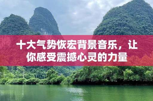 十大气势恢宏背景音乐，让你感受震撼心灵的力量