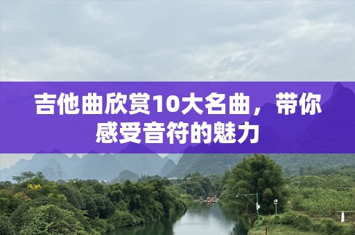 吉他曲欣赏10大名曲，带你感受音符的魅力