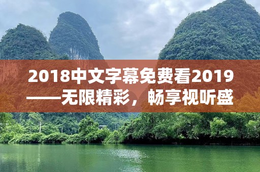 2018中文字幕免费看2019——无限精彩，畅享视听盛宴