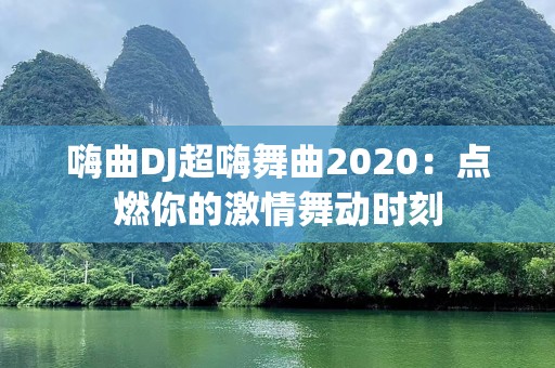 嗨曲DJ超嗨舞曲2020：点燃你的***舞动时刻