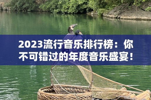 2023流行音乐排行榜：你不可错过的年度音乐盛宴！