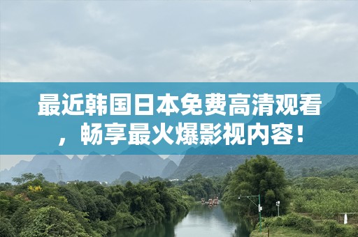 最近韩国日本免费高清观看，畅享最火爆影视内容！