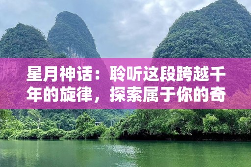 星月神话：聆听这段跨越千年的旋律，探索属于你的奇幻旅程