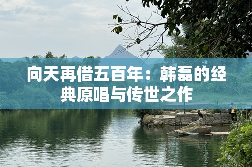 向天再借五百年：韩磊的经典原唱与传世之作
