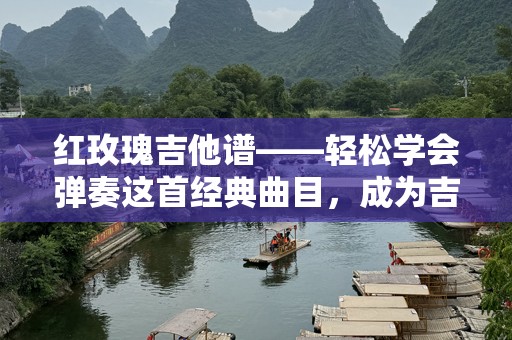 红玫瑰吉他谱——轻松学会弹奏这首经典曲目，成为吉他高手