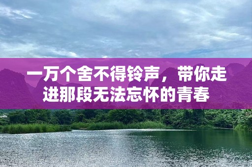 一万个舍不得铃声，带你走进那段无法忘怀的青春