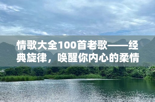 情歌大全100首老歌——经典旋律，唤醒你内心的柔情