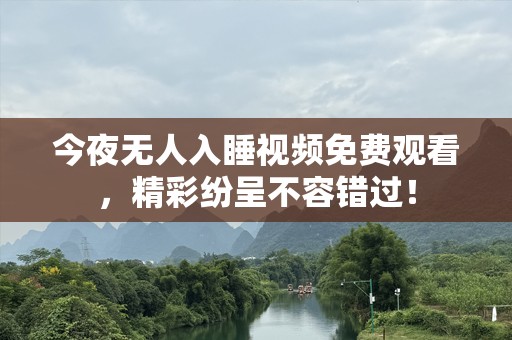 今夜无人入睡视频免费观看，精彩纷呈不容错过！