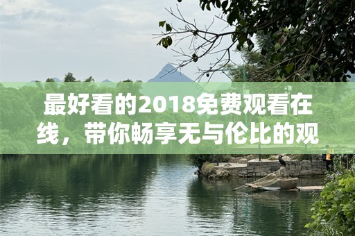 最好看的2018免费观看在线，带你畅享无与伦比的观影体验