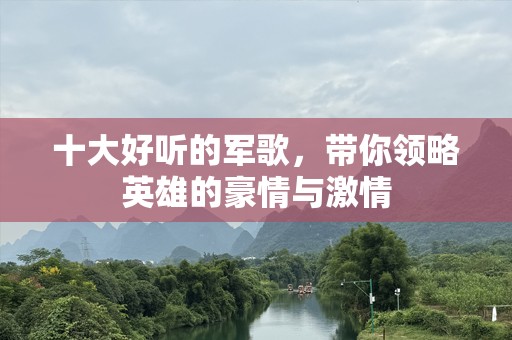 十大好听的军歌，带你领略英雄的豪情与***