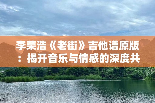 李荣浩《老街》吉他谱原版：揭开音乐与情感的深度共鸣