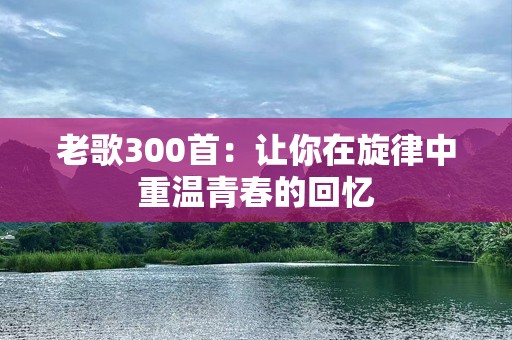 老歌300首：让你在旋律中重温青春的回忆