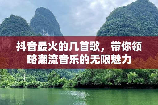 抖音最火的几首歌，带你领略潮流音乐的无限魅力