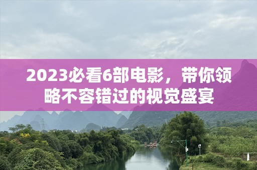 2023必看6部电影，带你领略不容错过的视觉盛宴