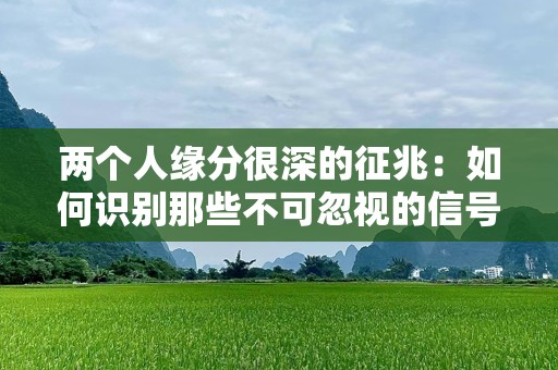 两个人缘分很深的征兆：如何识别那些不可忽视的信号