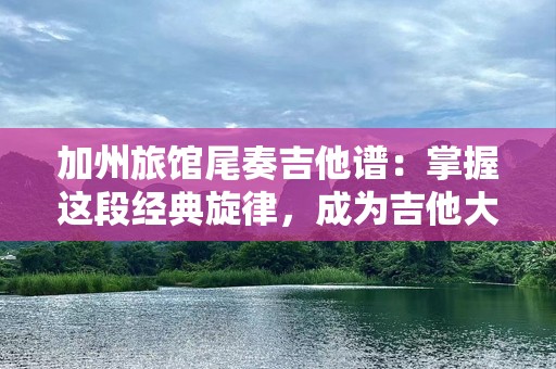 加州旅馆尾奏吉他谱：掌握这段经典旋律，成为吉他***！