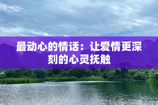 最动心的情话：让爱情更深刻的心灵抚触