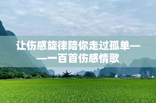 让伤感旋律陪你走过孤单——一百首伤感情歌