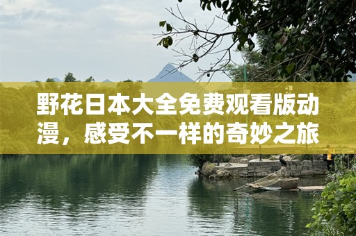 野花日本大全免费观看版动漫，感受不一样的奇妙之旅！