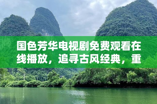国色芳华电视剧免费观看***，追寻古风经典，重温那些动人时刻