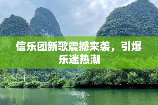 信乐团新歌震撼来袭，引爆乐迷热潮