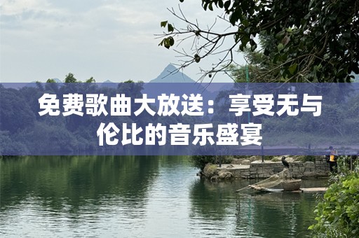 免费歌曲大放送：享受无与伦比的音乐盛宴