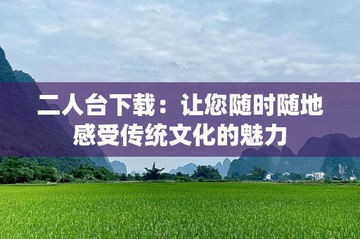 二人台下载：让您随时随地感受传统文化的魅力
